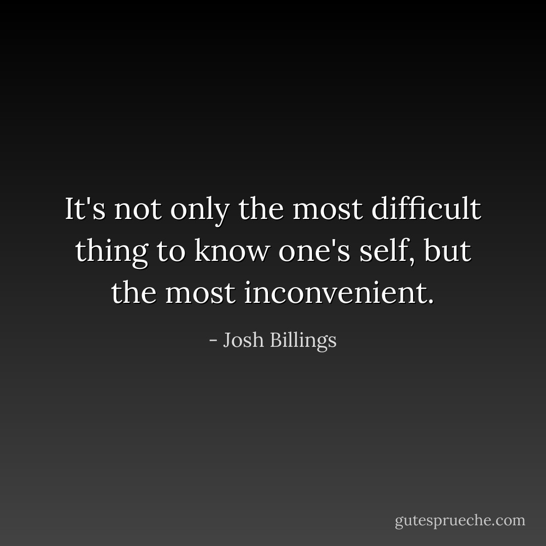 It's not only the most difficult thing to know one's self, but the most inconvenient. - Josh Billings