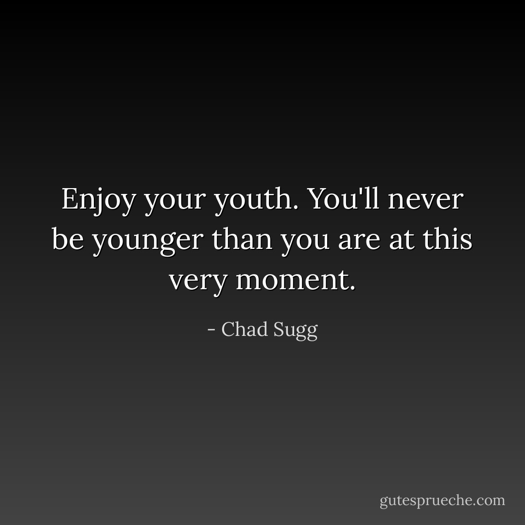 Enjoy your youth.<br />You'll never be younger than<br />you are at this very moment. - Chad Sugg