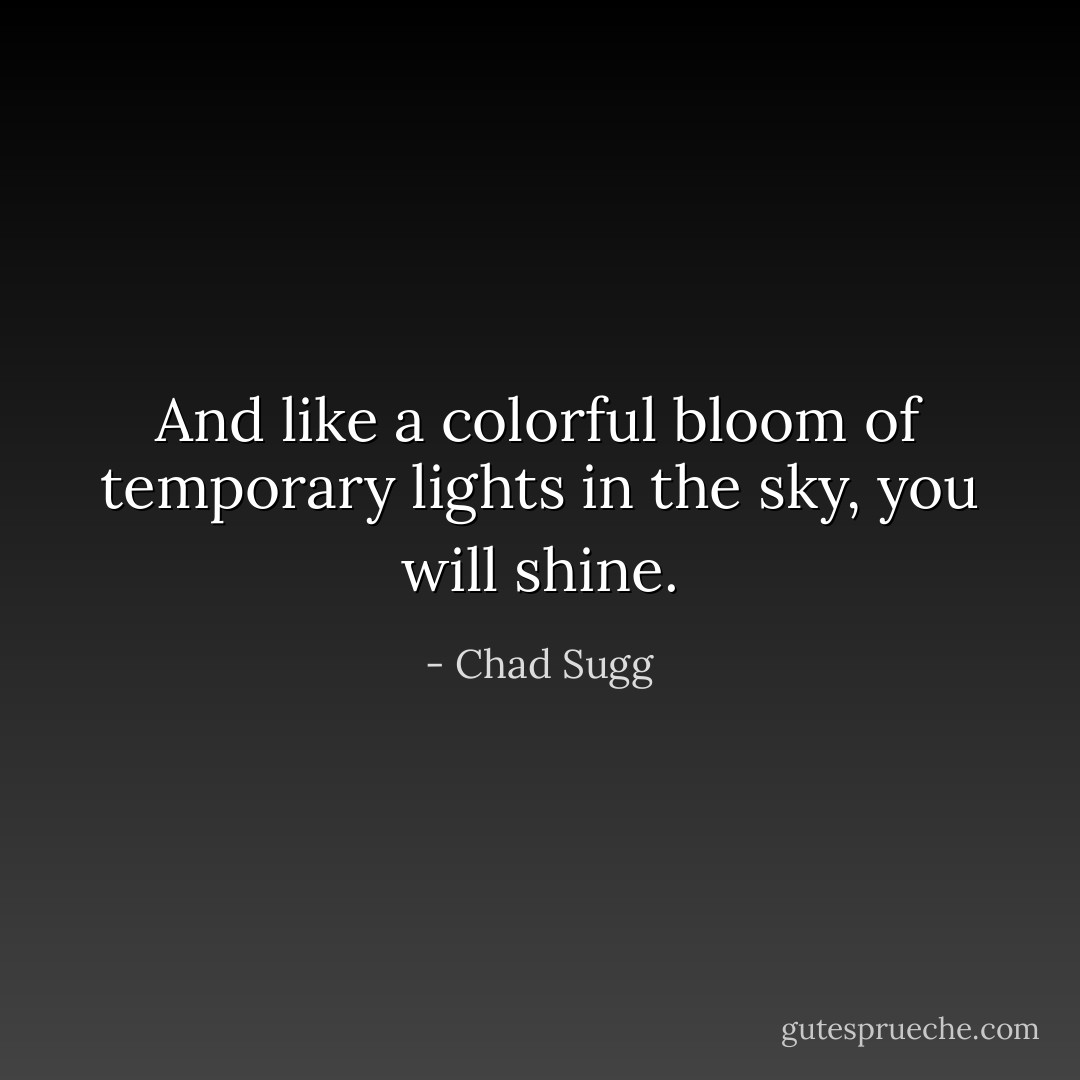 And like a colorful bloom of temporary lights in the sky, you will shine. - Chad Sugg