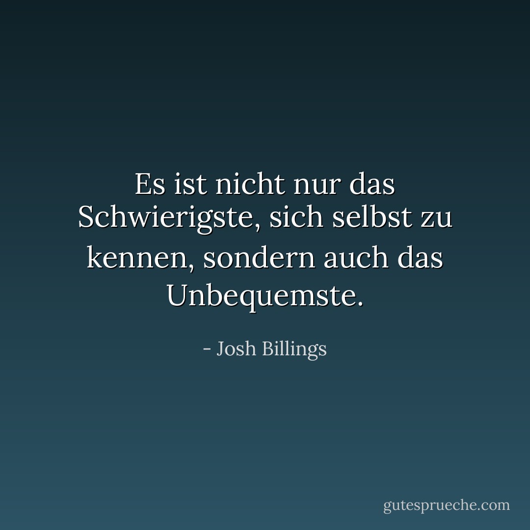 Es ist nicht nur das Schwierigste, sich selbst zu kennen, sondern auch das Unbequemste. - Josh Billings<