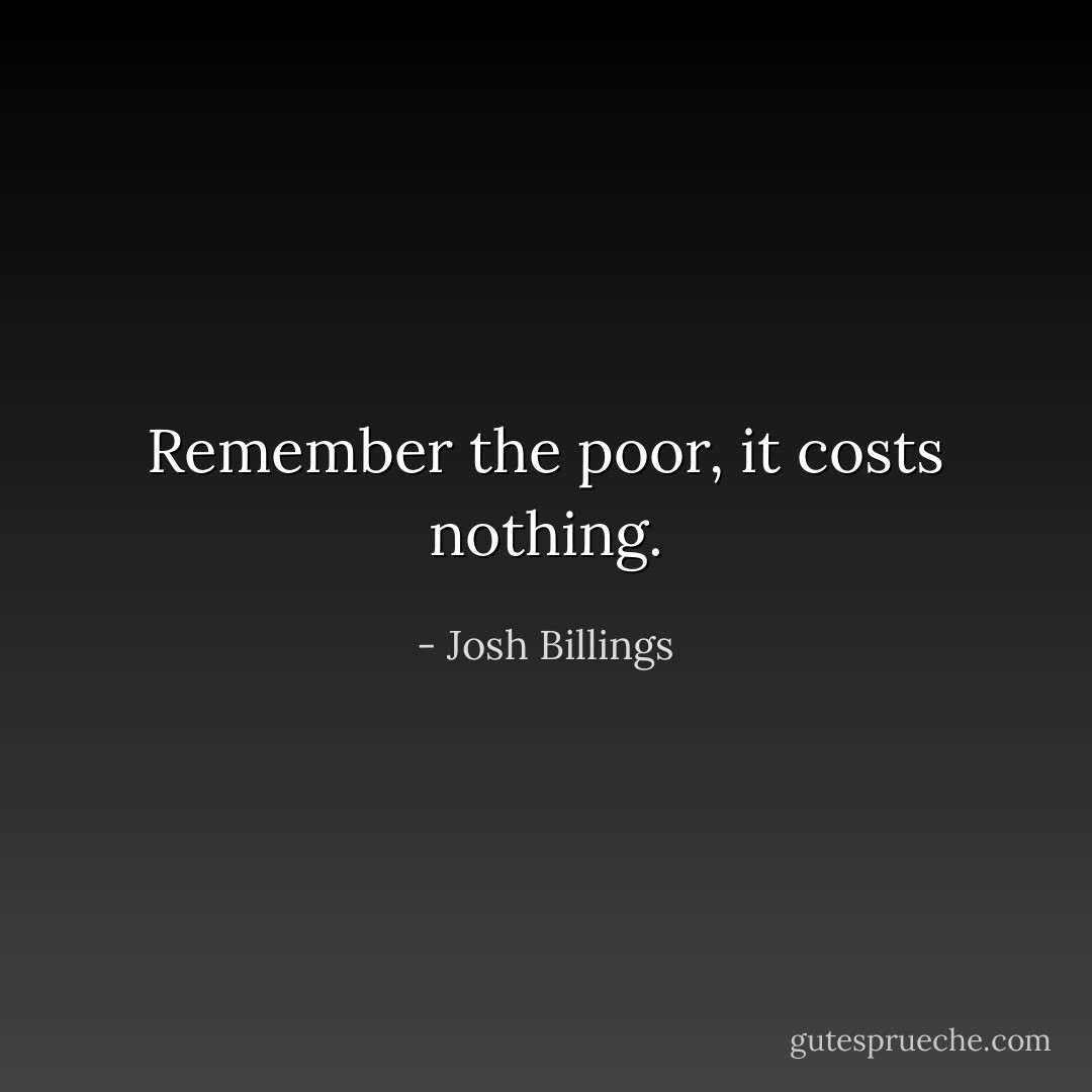 Remember the poor, it costs nothing. - Josh Billings