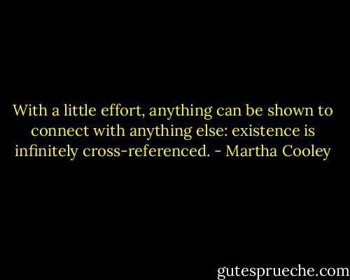 With a little effort, anything can be shown to connect with anything else: existence is infinitely cross-referenced. - Martha Cooley