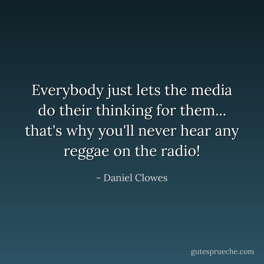 Everybody just lets the media do their thinking for them... that's why you'll never hear any reggae on the radio! - Daniel Clowes