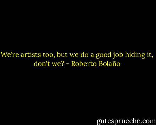 We're artists too, but we do a good job hiding it, don't we? - Roberto Bolaño