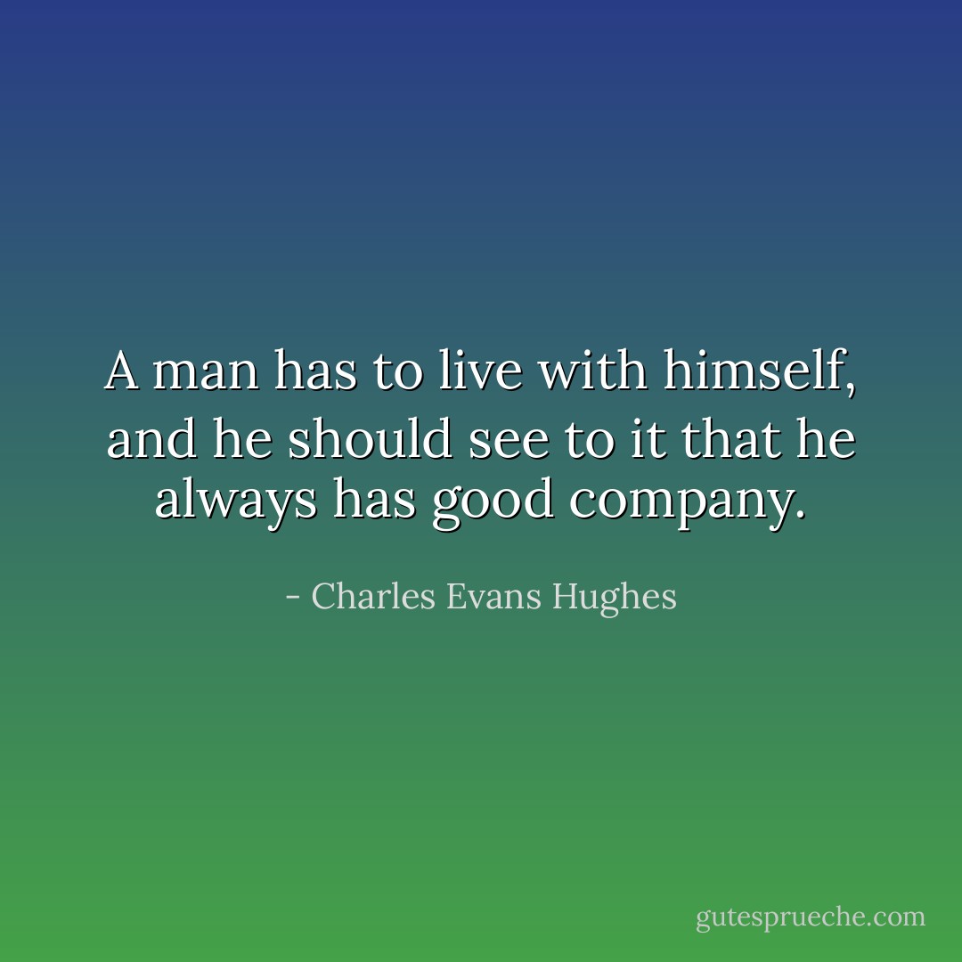 A man has to live with himself, and he should see to it that he always has good company. - Charles Evans Hughes