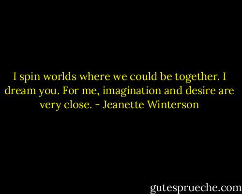 I spin worlds where we could be together. I dream you. For me, imagination and desire are very close. - Jeanette Winterson