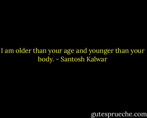 I am older than your age and younger than your body. - Santosh Kalwar