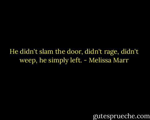 He didn't slam the door, didn't rage, didn't weep, he simply left. - Melissa Marr