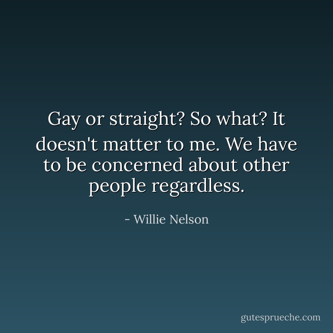 Gay or straight? So what? It doesn't matter to me. We have to be concerned about other people regardless. - Willie Nelson