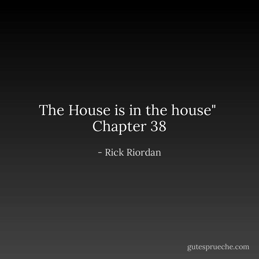 The House is in the house"<br /><br />Chapter 38 - Rick Riordan