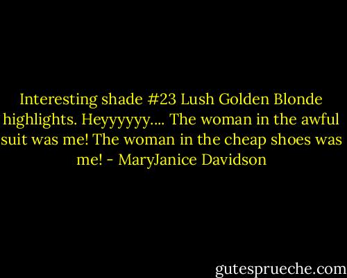 Interesting shade #23 Lush Golden Blonde highlights. Heyyyyyy.... The woman in the awful suit was me! The woman in the cheap shoes was me! - MaryJanice Davidson