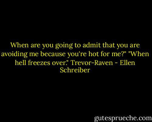 When are you going to admit that you are avoiding me because you're hot for me?"<br />"When hell freezes over."<br />Trevor-Raven - Ellen Schreiber