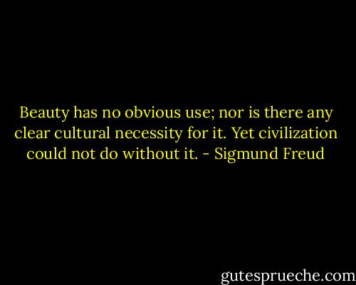 Beauty has no obvious use; nor is there any clear cultural necessity for it. Yet civilization could not do without it. - Sigmund Freud