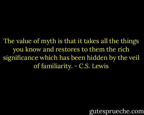 The value of myth is that it takes all the things you know and restores to them the rich significance which has been hidden by the veil of familiarity. - C.S. Lewis