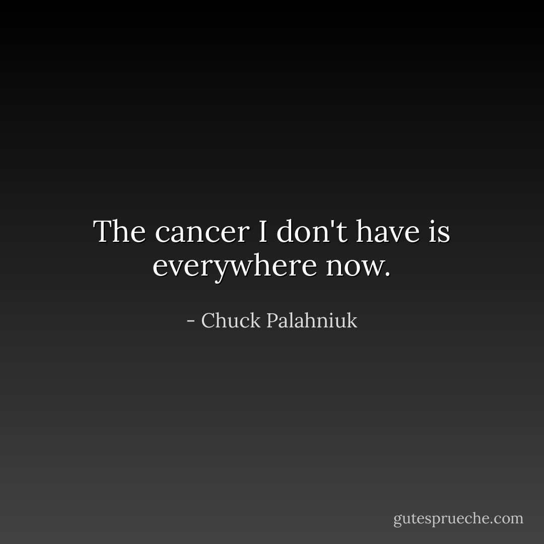The cancer I don't have is everywhere now. - Chuck Palahniuk