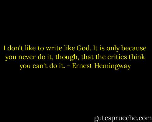 I don't like to write like God. It is only because you never do it, though, that the critics think you can't do it. - Ernest Hemingway