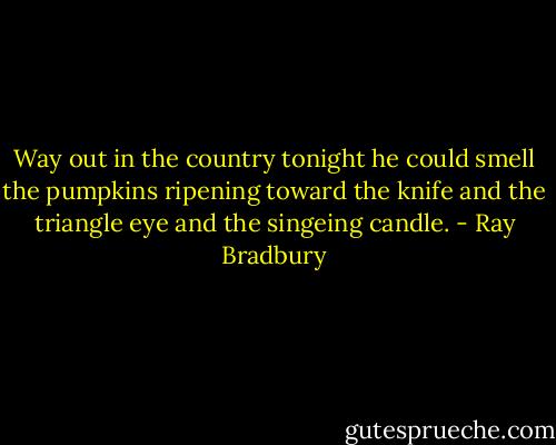 Way out in the country tonight he could smell the pumpkins ripening toward the knife and the triangle eye and the singeing candle. - Ray Bradbury