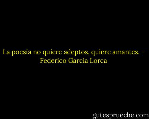 La poesía no quiere adeptos, quiere amantes. - Federico García Lorca