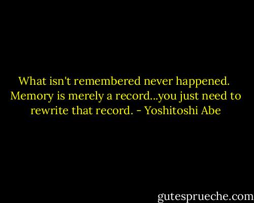 What isn't remembered never happened.<br /><br />Memory is merely a record...you just need to rewrite that record. - Yoshitoshi Abe