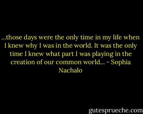 ...those days were the only time in my life when I knew why I was in the world. It was the only time I knew what part I was playing in the creation of our common world... - Sophia Nachalo