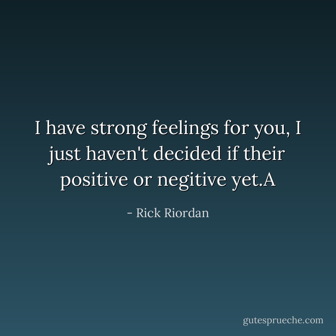 I have strong feelings for you, I just haven't decided if their positive or negitive yet.A - Rick Riordan