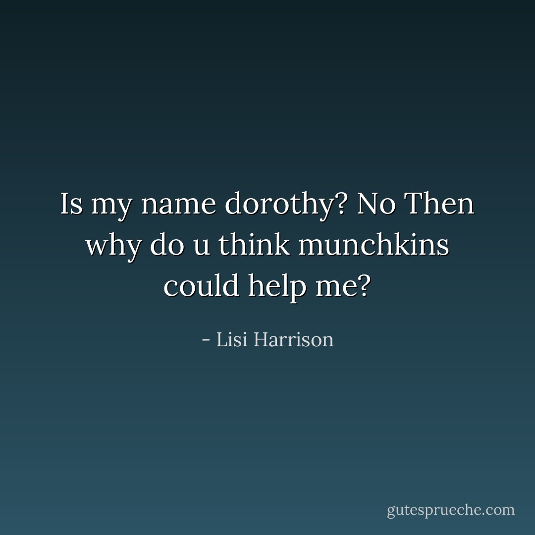 Is my name dorothy?<br />No<br />Then why do u think munchkins could help me? - Lisi Harrison