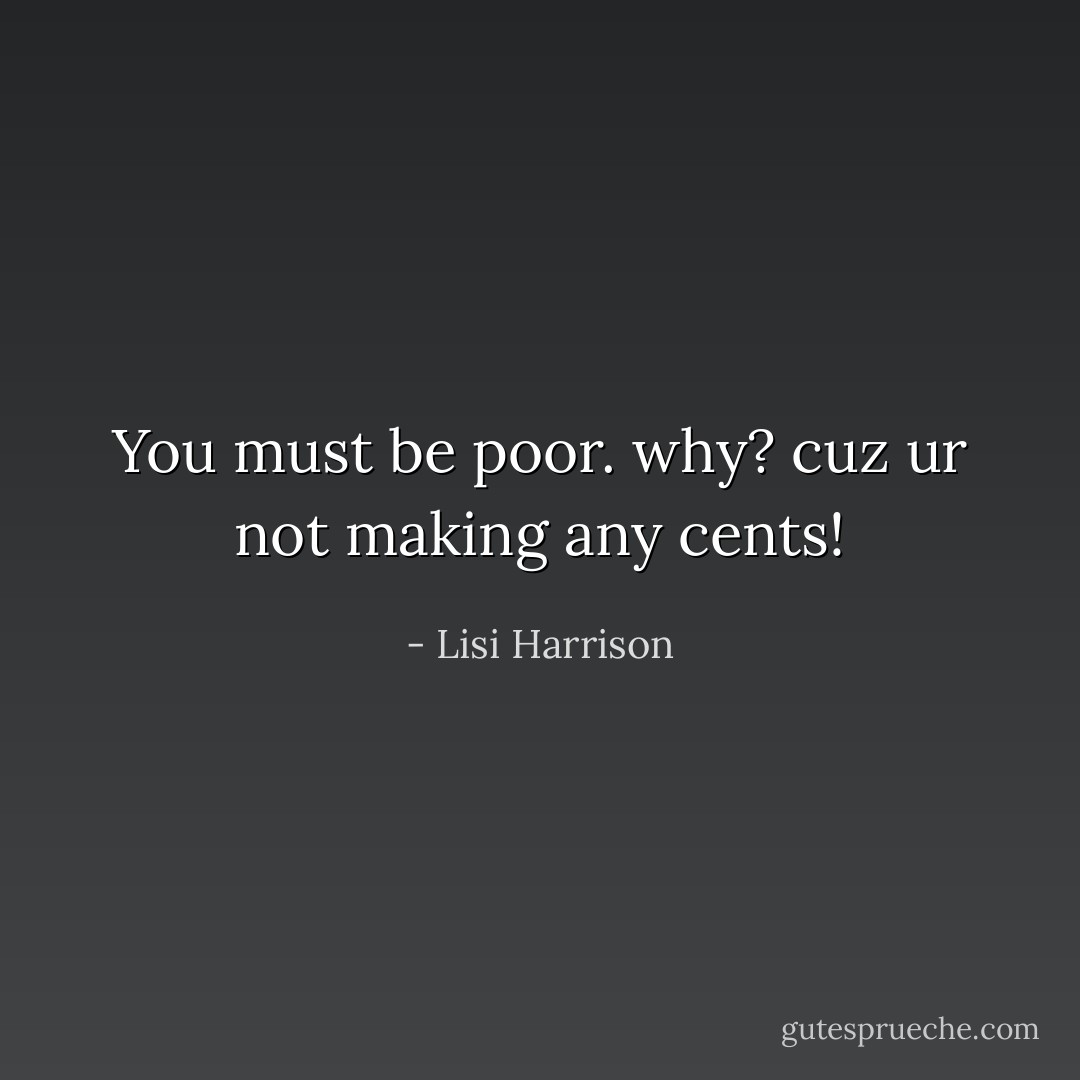 You must be poor.<br />why?<br />cuz ur not making any cents! - Lisi Harrison