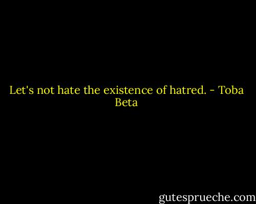 Let's not hate the existence of hatred. - Toba Beta