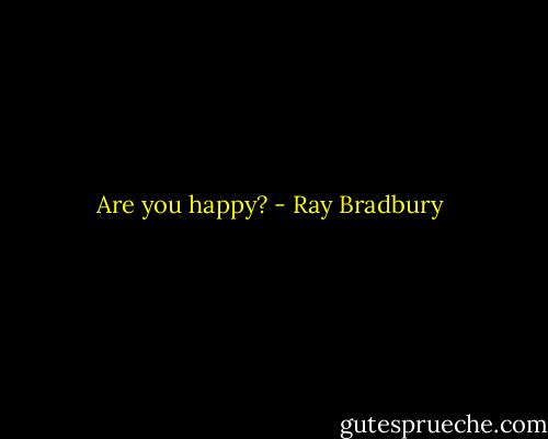 Are you happy? - Ray Bradbury