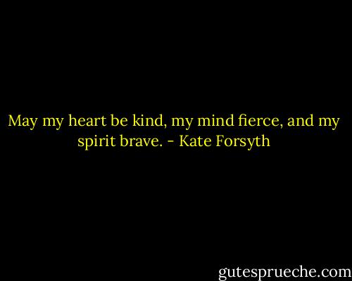 May my heart be kind, my mind fierce, and my spirit brave. - Kate Forsyth