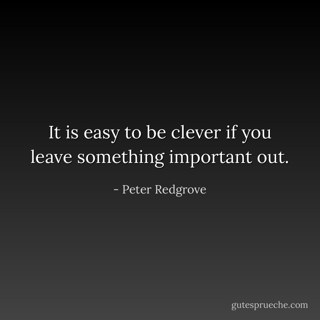It is easy to be clever if you leave something important out. - Peter Redgrove