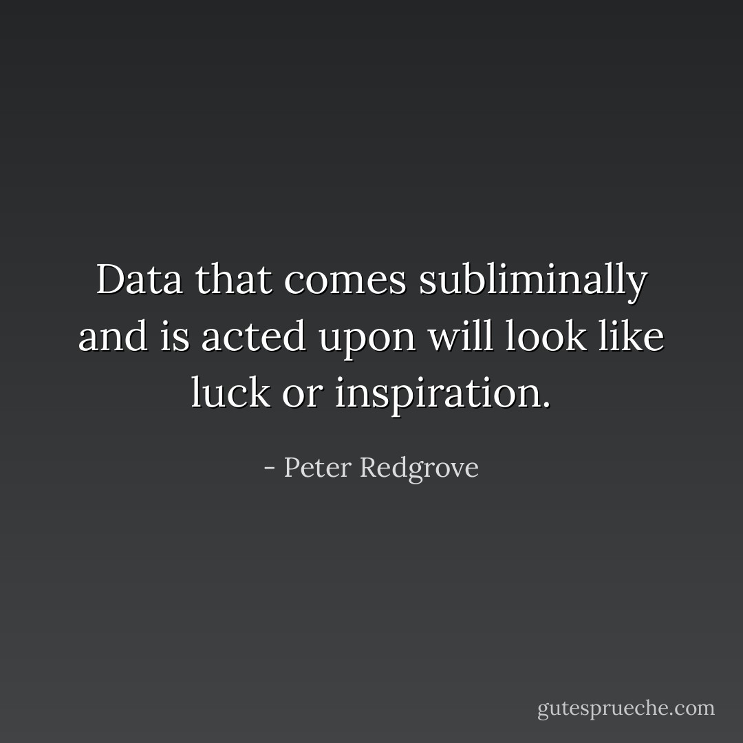 Data that comes subliminally and is acted upon will look like luck or inspiration. - Peter Redgrove