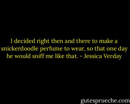 I de­ci­ded right then and the­re to ma­ke a snic­ker­do­od­le per­fu­me to we­ar, so that one day he wo­uld sniff me li­ke that. - Jessica Verday
