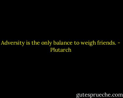 Adversity is the only balance to weigh friends. - Plutarch