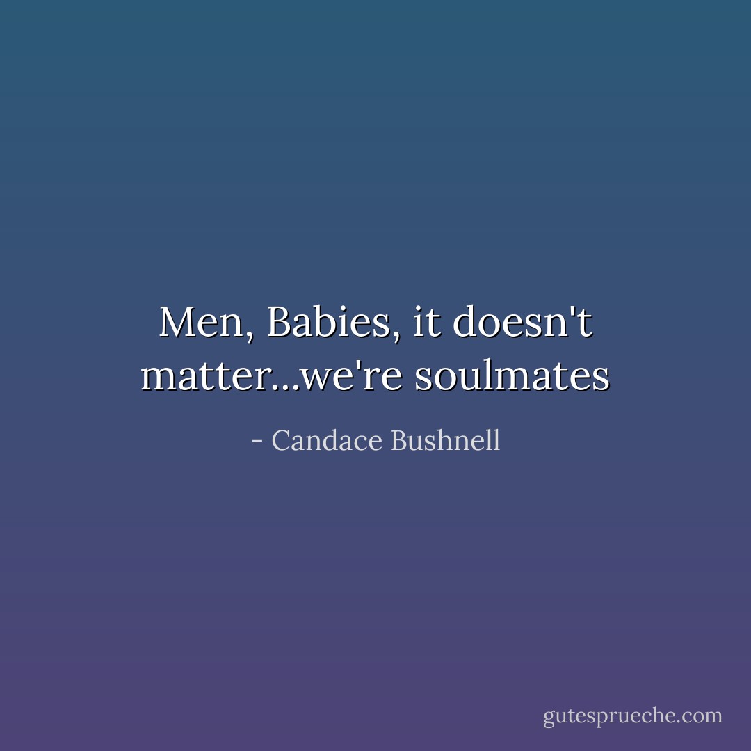 Men, Babies, it doesn't matter...we're soulmates - Candace Bushnell