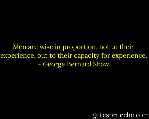 Men are wise in proportion, not to their experience, but to their capacity for experience. - George Bernard Shaw