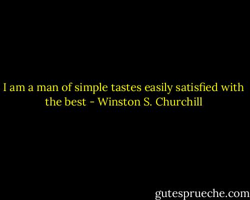 I am a man of simple tastes easily satisfied with the best - Winston S. Churchill