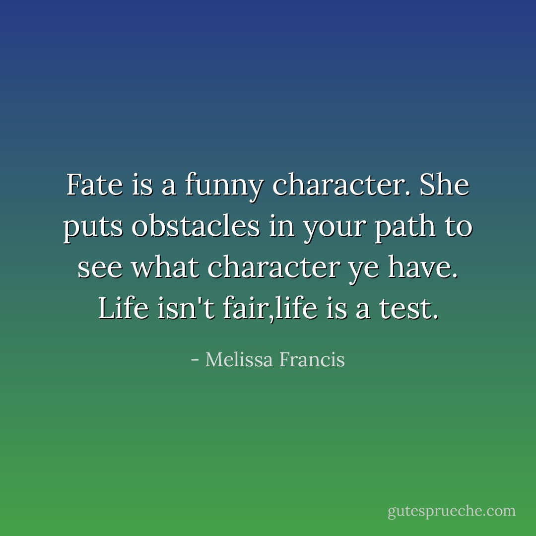 Fate is a funny character. She puts obstacles in your path to see what character ye have. Life isn't fair,life is a test. - Melissa Francis