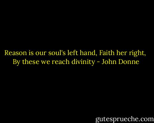 Reason is our soul's left hand, Faith her right, <br />By these we reach divinity - John Donne