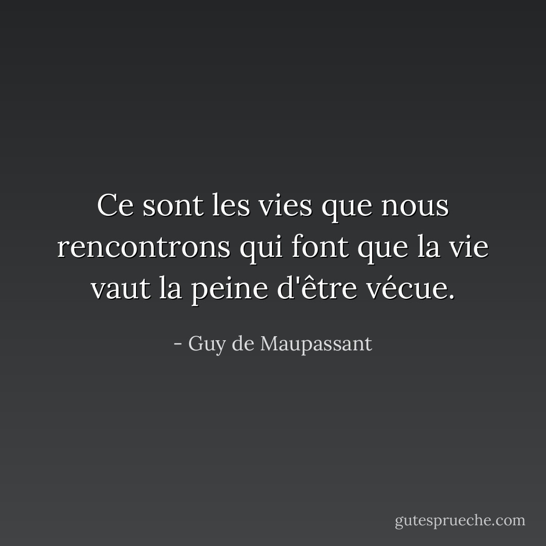 Ce sont les vies que nous rencontrons qui font que la vie vaut la peine d'être vécue. - Guy de Maupassant