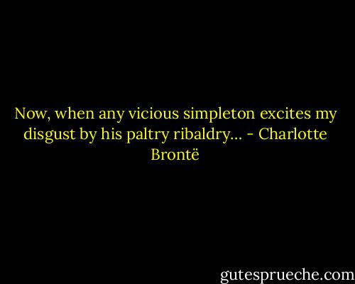 Now, when any vicious simpleton excites my disgust by his paltry ribaldry… - Charlotte Brontë