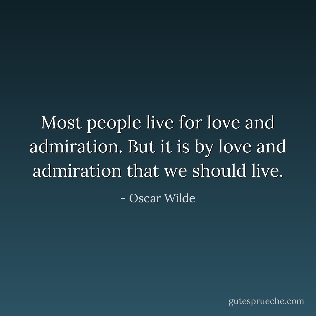 Most people live for love and admiration. But it is by love and admiration that we should live. - Oscar Wilde