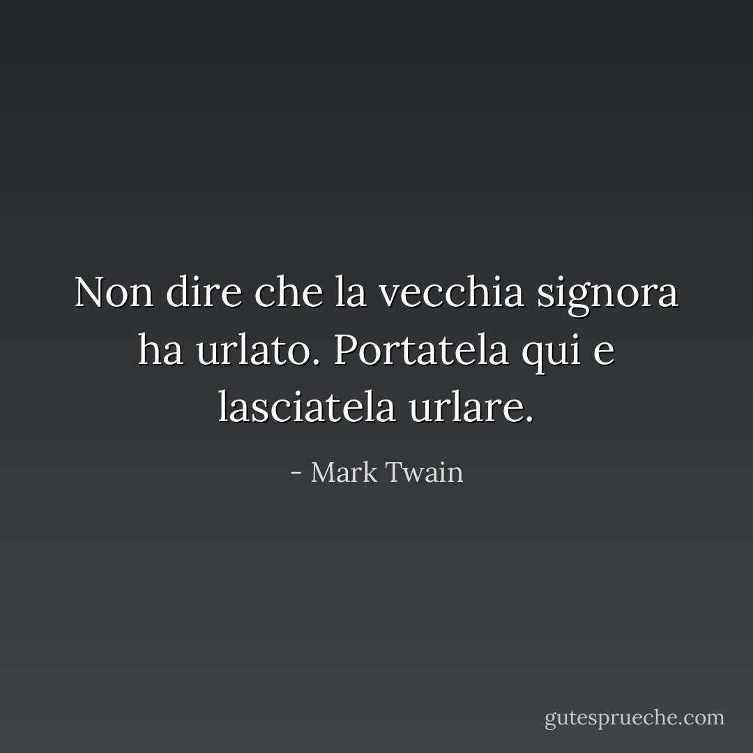 Non dire che la vecchia signora ha urlato. Portatela qui e lasciatela urlare. - Mark Twain