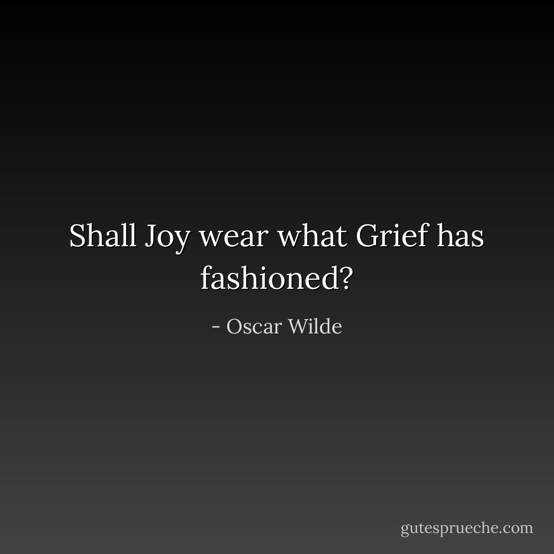 Shall Joy wear what Grief has fashioned? - Oscar Wilde