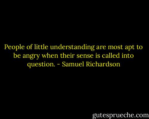 People of little understanding are most apt to be angry when their sense is called into question. - Samuel Richardson