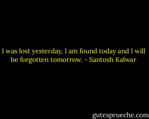 I was lost yesterday, I am found today and I will be forgotten tomorrow. - Santosh Kalwar