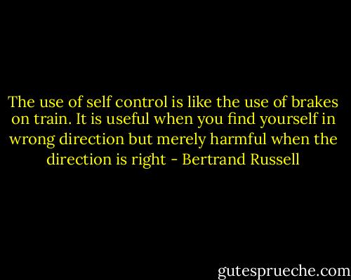 The use of self control is like the use of brakes on train. It is useful when you find yourself in wrong direction but merely harmful when the direction is right - Bertrand Russell