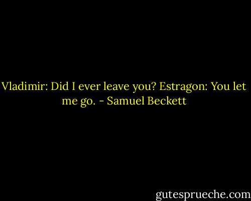 Vladimir: Did I ever leave you?<br />Estragon: You let me go. - Samuel Beckett