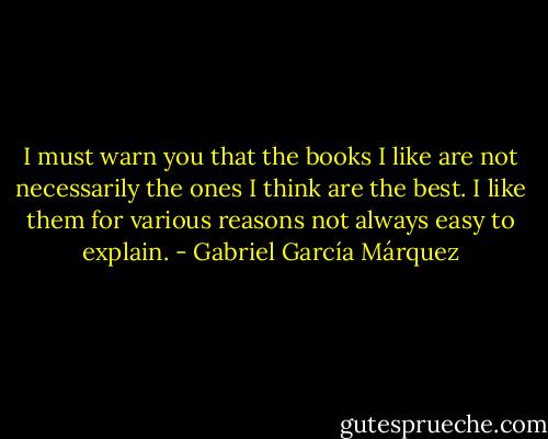 I must warn you that the books I like are not necessarily the ones I think are the best. I like them for various reasons not always easy to explain. - Gabriel García Márquez