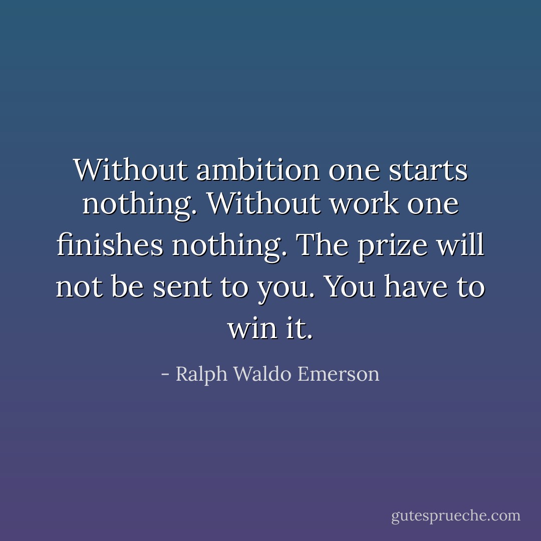 Without ambition one starts nothing. Without work one finishes nothing. The prize will not be sent to you. You have to win it. - Ralph Waldo Emerson